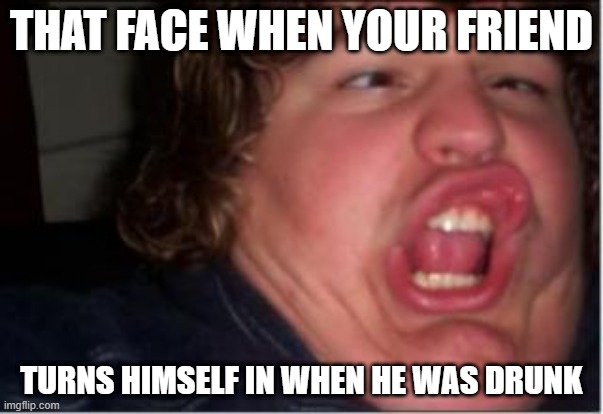 That face when | THAT FACE WHEN YOUR FRIEND; TURNS HIMSELF IN WHEN HE WAS DRUNK | image tagged in that face when | made w/ Imgflip meme maker