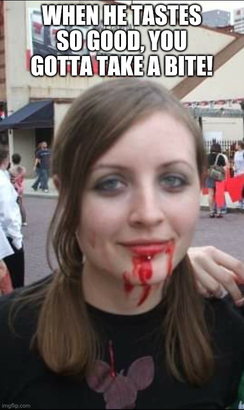 WHEN HE TASTES SO GOOD, YOU GOTTA TAKE A BITE! | image tagged in bloody mouth slut | made w/ Imgflip meme maker