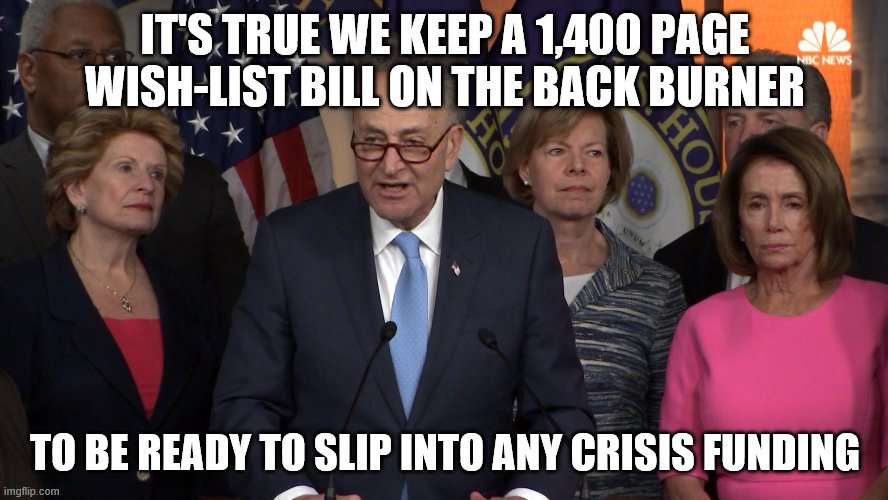 Democrat congressmen | IT'S TRUE WE KEEP A 1,400 PAGE WISH-LIST BILL ON THE BACK BURNER; TO BE READY TO SLIP INTO ANY CRISIS FUNDING | image tagged in democrat congressmen | made w/ Imgflip meme maker