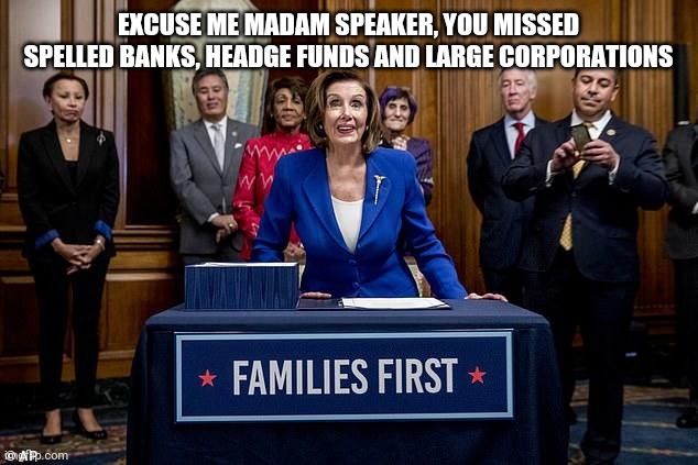 EXCUSE ME MADAM SPEAKER, YOU MISSED SPELLED BANKS, HEADGE FUNDS AND LARGE CORPORATIONS | image tagged in banks,nancy pelosi,corruption,covid-19,government,trump | made w/ Imgflip meme maker