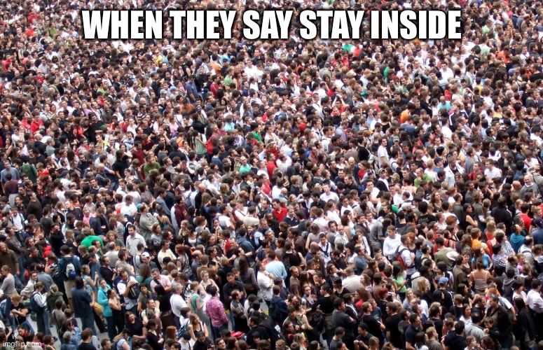 crowd of people | WHEN THEY SAY STAY INSIDE | image tagged in crowd of people | made w/ Imgflip meme maker