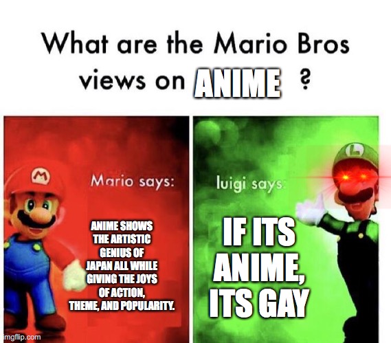 Mario Bros Views | ANIME; ANIME SHOWS THE ARTISTIC GENIUS OF JAPAN ALL WHILE GIVING THE JOYS OF ACTION, THEME, AND POPULARITY. IF ITS ANIME, ITS GAY | image tagged in mario bros views | made w/ Imgflip meme maker