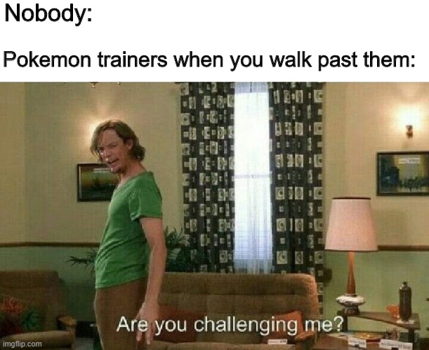 Pokemon gameplay in a nutshell |  Nobody:; Pokemon trainers when you walk past them: | image tagged in are you challenging me | made w/ Imgflip meme maker