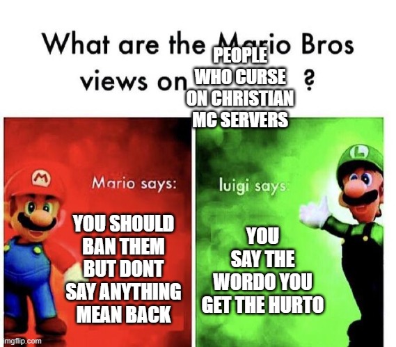 Mario Bros Views | PEOPLE WHO CURSE ON CHRISTIAN MC SERVERS; YOU SHOULD BAN THEM BUT DONT SAY ANYTHING MEAN BACK; YOU SAY THE WORDO YOU GET THE HURTO | image tagged in mario bros views | made w/ Imgflip meme maker
