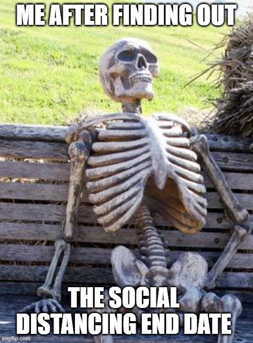 Waiting Skeleton | ME AFTER FINDING OUT; THE SOCIAL DISTANCING END DATE | image tagged in memes,waiting skeleton | made w/ Imgflip meme maker