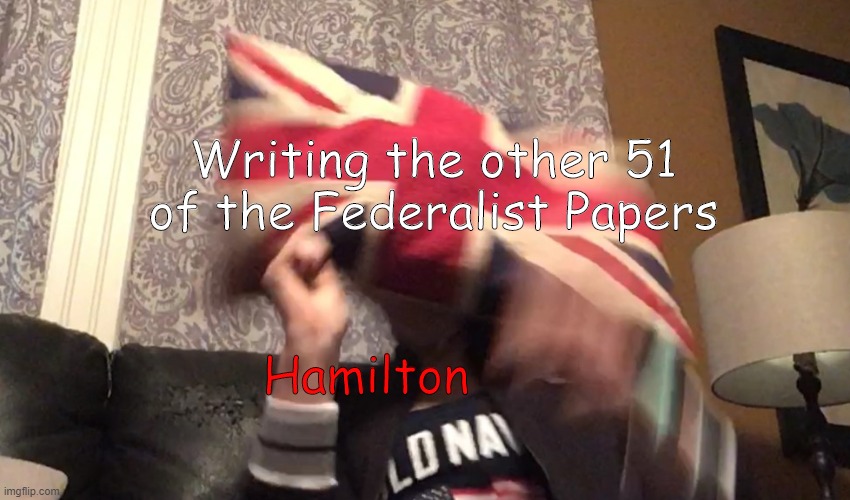 Person wearing an American Flag getting hit by British Flag | Writing the other 51
of the Federalist Papers; Hamilton | image tagged in person wearing an american flag getting hit by british flag | made w/ Imgflip meme maker