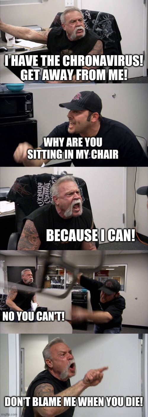 Get away | I HAVE THE CHRONAVIRUS! GET AWAY FROM ME! WHY ARE YOU SITTING IN MY CHAIR; BECAUSE I CAN! NO YOU CAN'T! DON'T BLAME ME WHEN YOU DIE! | image tagged in memes,american chopper argument | made w/ Imgflip meme maker