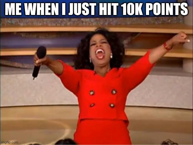 Oprah You Get A | ME WHEN I JUST HIT 10K POINTS | image tagged in memes,oprah you get a | made w/ Imgflip meme maker