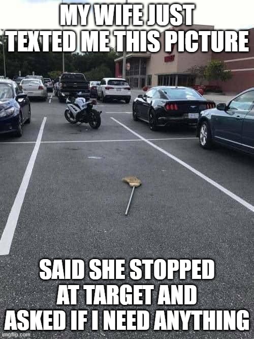 Shopping | MY WIFE JUST TEXTED ME THIS PICTURE; SAID SHE STOPPED AT TARGET AND ASKED IF I NEED ANYTHING | image tagged in parking lot,target,broom,witch | made w/ Imgflip meme maker