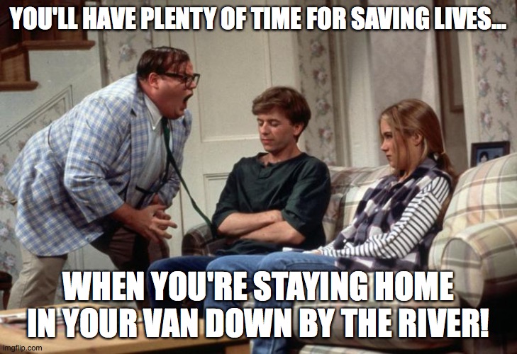 Matt foley Chris Farley  | YOU'LL HAVE PLENTY OF TIME FOR SAVING LIVES... WHEN YOU'RE STAYING HOME IN YOUR VAN DOWN BY THE RIVER! | image tagged in matt foley chris farley | made w/ Imgflip meme maker