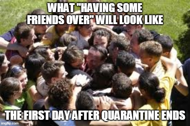 Hugparty | WHAT "HAVING SOME FRIENDS OVER" WILL LOOK LIKE; THE FIRST DAY AFTER QUARANTINE ENDS | image tagged in quarantine,social distancing,hugs,friends | made w/ Imgflip meme maker