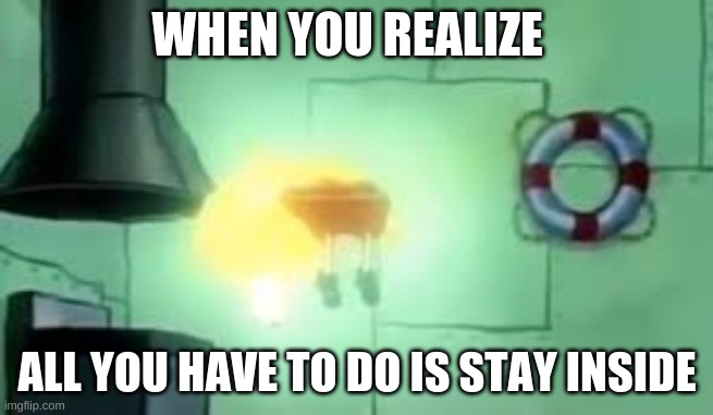 Floating Spongebob | WHEN YOU REALIZE; ALL YOU HAVE TO DO IS STAY INSIDE | image tagged in floating spongebob | made w/ Imgflip meme maker