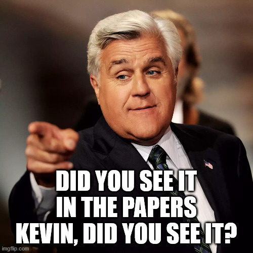 Jay Leno | DID YOU SEE IT IN THE PAPERS KEVIN, DID YOU SEE IT? | image tagged in jay leno | made w/ Imgflip meme maker