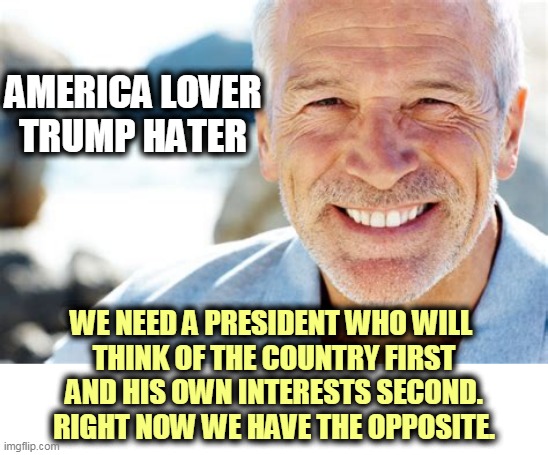 Sometimes it seems Trump doesn't think about the country at all, just himself. | AMERICA LOVER
TRUMP HATER; WE NEED A PRESIDENT WHO WILL 
THINK OF THE COUNTRY FIRST AND HIS OWN INTERESTS SECOND. RIGHT NOW WE HAVE THE OPPOSITE. | image tagged in america,lover,trump,hater,selfish,narcissist | made w/ Imgflip meme maker