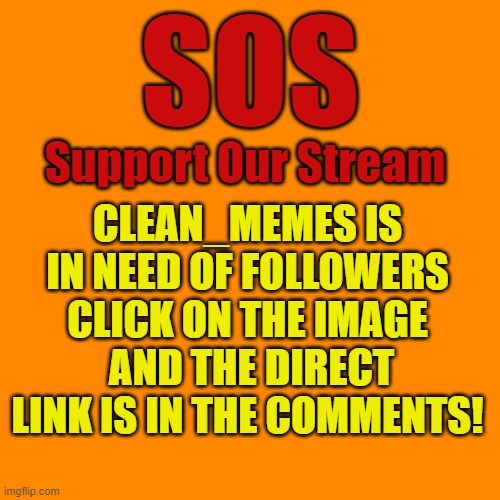 Blank Transparent Square | SOS; Support Our Stream; CLEAN_MEMES IS IN NEED OF FOLLOWERS CLICK ON THE IMAGE  AND THE DIRECT LINK IS IN THE COMMENTS! | image tagged in memes,blank transparent square | made w/ Imgflip meme maker