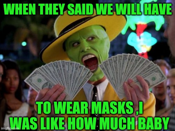 Money Money Meme |  WHEN THEY SAID WE WILL HAVE; TO WEAR MASKS ,I WAS LIKE HOW MUCH BABY | image tagged in memes,money money | made w/ Imgflip meme maker