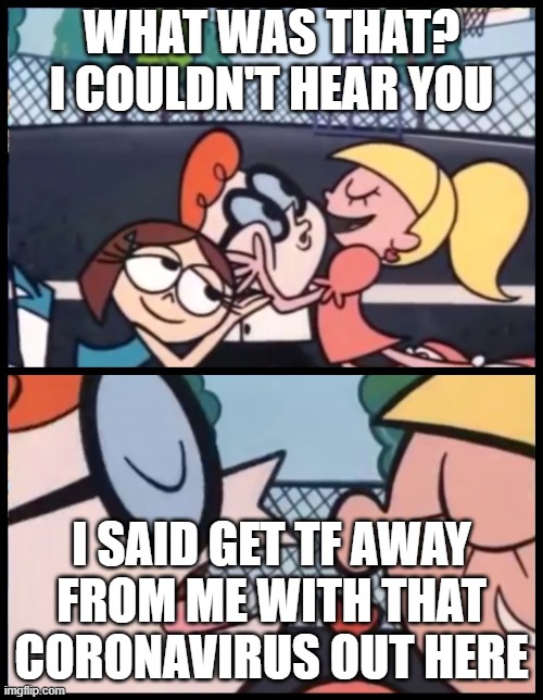 Say it Again, Dexter | WHAT WAS THAT? I COULDN'T HEAR YOU; I SAID GET TF AWAY FROM ME WITH THAT CORONAVIRUS OUT HERE | image tagged in memes,say it again dexter | made w/ Imgflip meme maker