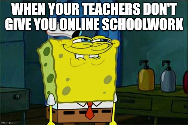 Don't You Squidward Meme | WHEN YOUR TEACHERS DON'T GIVE YOU ONLINE SCHOOLWORK | image tagged in memes,dont you squidward | made w/ Imgflip meme maker
