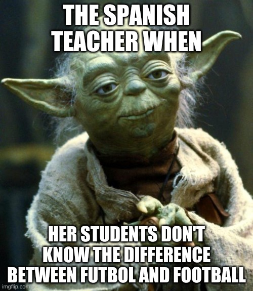 Star Wars Yoda | THE SPANISH TEACHER WHEN; HER STUDENTS DON'T KNOW THE DIFFERENCE BETWEEN FUTBOL AND FOOTBALL | image tagged in memes,star wars yoda | made w/ Imgflip meme maker