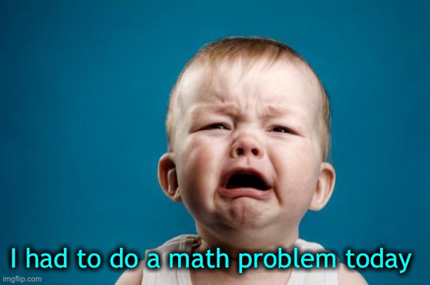 BABY CRYING | I had to do a math problem today | image tagged in baby crying | made w/ Imgflip meme maker