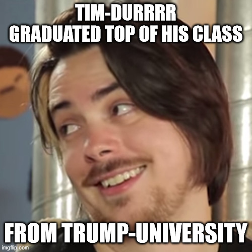 That sounds like your problem | TIM-DURRRR GRADUATED TOP OF HIS CLASS FROM TRUMP-UNIVERSITY | image tagged in that sounds like your problem | made w/ Imgflip meme maker