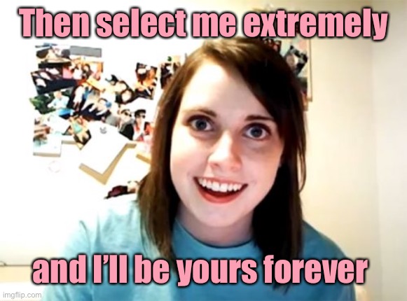 Overly Attached Girlfriend Meme | Then select me extremely and I’ll be yours forever | image tagged in memes,overly attached girlfriend | made w/ Imgflip meme maker