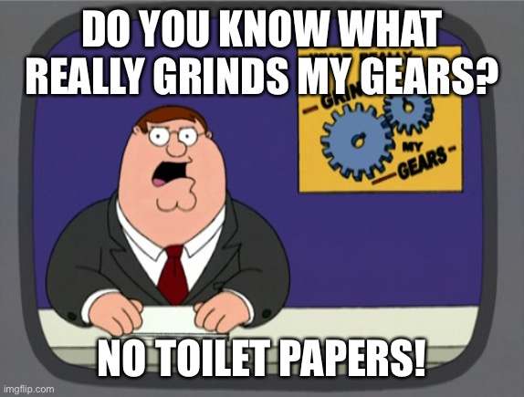 Peter Griffin News | DO YOU KNOW WHAT REALLY GRINDS MY GEARS? NO TOILET PAPERS! | image tagged in memes,peter griffin news,toilet paper | made w/ Imgflip meme maker