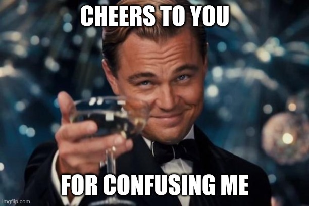 Leonardo Dicaprio Cheers Meme | CHEERS TO YOU FOR CONFUSING ME | image tagged in memes,leonardo dicaprio cheers | made w/ Imgflip meme maker