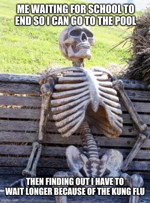 Waiting Skeleton | ME WAITING FOR SCHOOL TO END SO I CAN GO TO THE POOL; THEN FINDING OUT I HAVE TO WAIT LONGER BECAUSE OF THE KUNG FLU | image tagged in memes,waiting skeleton | made w/ Imgflip meme maker