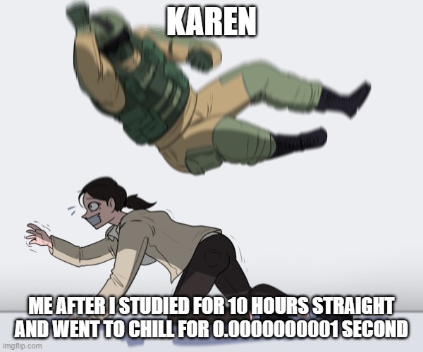 Rainbow Six - Fuze The Hostage | KAREN; ME AFTER I STUDIED FOR 10 HOURS STRAIGHT AND WENT TO CHILL FOR 0.0000000001 SECOND | image tagged in rainbow six - fuze the hostage | made w/ Imgflip meme maker
