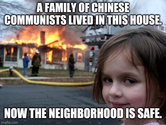 Disaster Girl | A FAMILY OF CHINESE COMMUNISTS LIVED IN THIS HOUSE. NOW THE NEIGHBORHOOD IS SAFE. | image tagged in memes,disaster girl | made w/ Imgflip meme maker