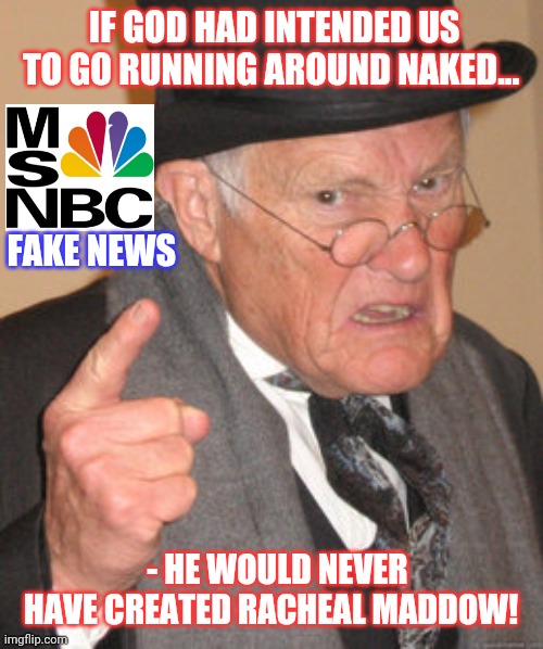 JUST... DON'T FCOL | IF GOD HAD INTENDED US TO GO RUNNING AROUND NAKED... FAKE NEWS; - HE WOULD NEVER HAVE CREATED RACHEAL MADDOW! | image tagged in memes,back in my day | made w/ Imgflip meme maker