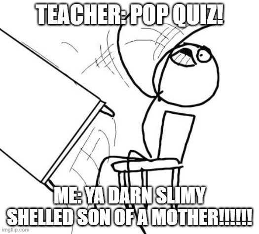 Table Flip Guy Meme | TEACHER: POP QUIZ! ME: YA DARN SLIMY SHELLED SON OF A MOTHER!!!!!! | image tagged in memes,table flip guy | made w/ Imgflip meme maker