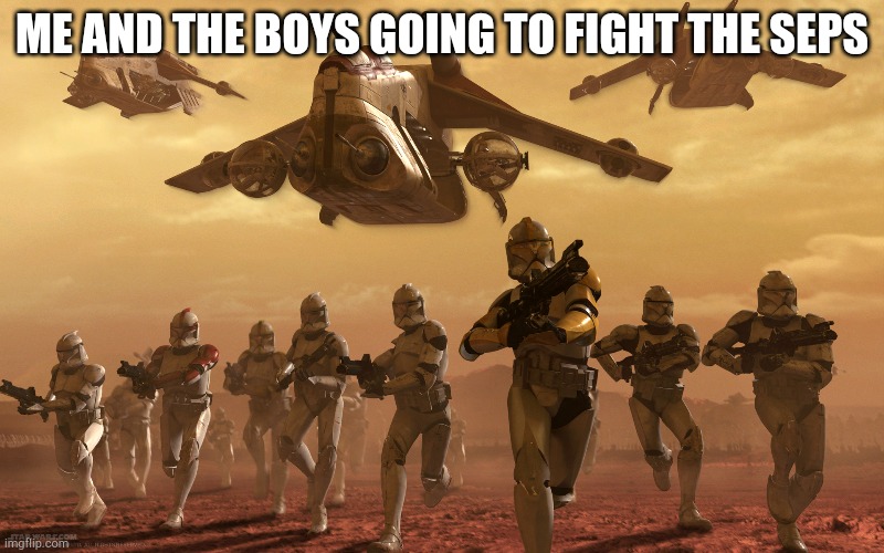 Clones running | ME AND THE BOYS GOING TO FIGHT THE SEPS | image tagged in clones running | made w/ Imgflip meme maker