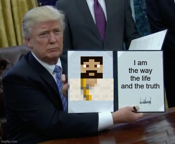 Trump Bill Signing | I am the way the life and the truth | image tagged in memes,trump bill signing,political meme | made w/ Imgflip meme maker