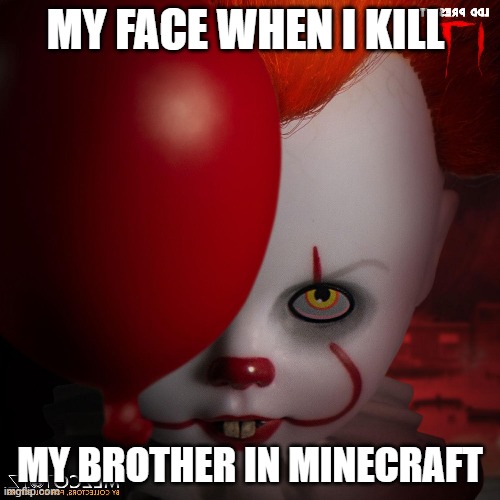 PennyWiseToy | MY FACE WHEN I KILL; MY BROTHER IN MINECRAFT | image tagged in pennywisetoy | made w/ Imgflip meme maker