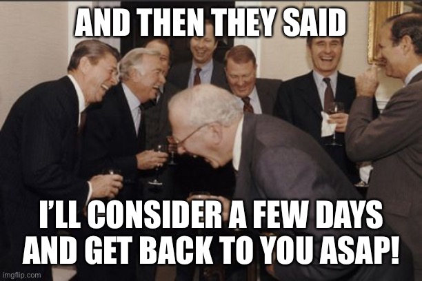 Laughing Men In Suits Meme | AND THEN THEY SAID; I’LL CONSIDER A FEW DAYS AND GET BACK TO YOU ASAP! | image tagged in memes,laughing men in suits,neopets | made w/ Imgflip meme maker