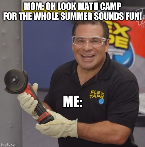 Phil Swift Flex Tape | MOM: OH LOOK MATH CAMP FOR THE WHOLE SUMMER SOUNDS FUN! ME: | image tagged in phil swift flex tape | made w/ Imgflip meme maker