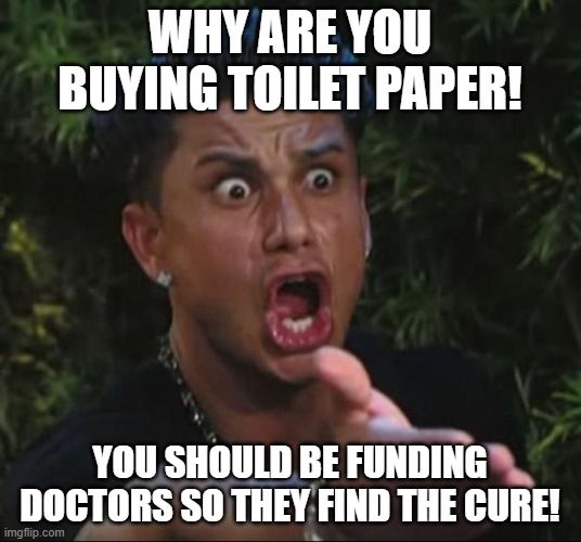 DJ Pauly D | WHY ARE YOU BUYING TOILET PAPER! YOU SHOULD BE FUNDING DOCTORS SO THEY FIND THE CURE! | image tagged in memes,dj pauly d | made w/ Imgflip meme maker