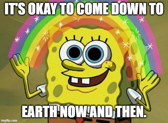 Imagination Spongebob Meme | IT'S OKAY TO COME DOWN TO; EARTH NOW AND THEN. | image tagged in memes,imagination spongebob | made w/ Imgflip meme maker