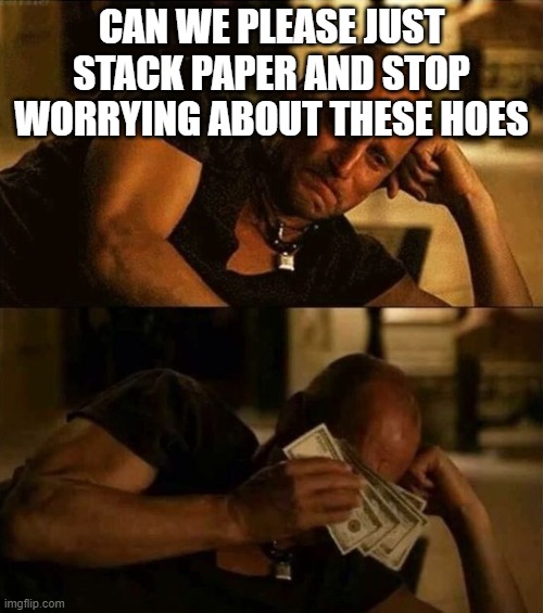 Zombieland money tears |  CAN WE PLEASE JUST STACK PAPER AND STOP WORRYING ABOUT THESE HOES | image tagged in zombieland money tears | made w/ Imgflip meme maker