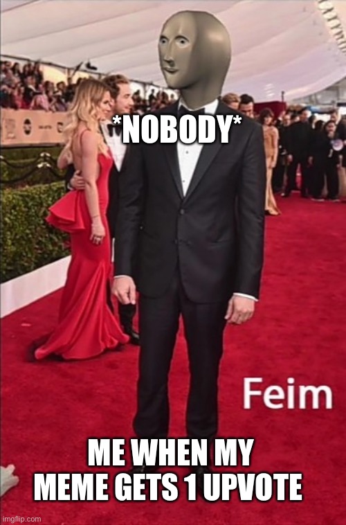 Feim | *NOBODY*; ME WHEN MY MEME GETS 1 UPVOTE | image tagged in feim | made w/ Imgflip meme maker