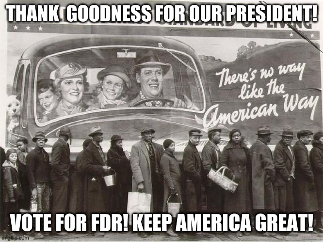 Great depression fun lines | THANK  GOODNESS FOR OUR PRESIDENT! VOTE FOR FDR! KEEP AMERICA GREAT! | image tagged in funny,the most interesting man in the world | made w/ Imgflip meme maker