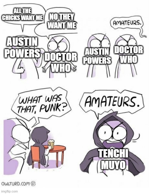 Amateurs | ALL THE CHICKS WANT ME; NO THEY WANT ME; DOCTOR WHO; AUSTIN POWERS; DOCTOR WHO; AUSTIN POWERS; TENCHI MUYO | image tagged in amateurs | made w/ Imgflip meme maker