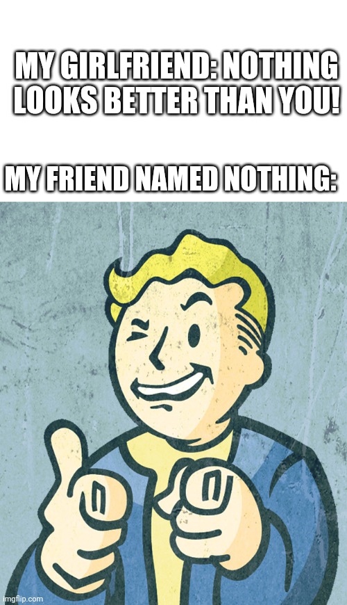 Vault boy point wink | MY GIRLFRIEND: NOTHING LOOKS BETTER THAN YOU! MY FRIEND NAMED NOTHING: | image tagged in vault boy point wink | made w/ Imgflip meme maker