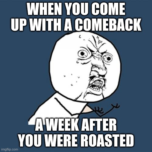 Y U No | WHEN YOU COME UP WITH A COMEBACK; A WEEK AFTER YOU WERE ROASTED | image tagged in memes,y u no | made w/ Imgflip meme maker