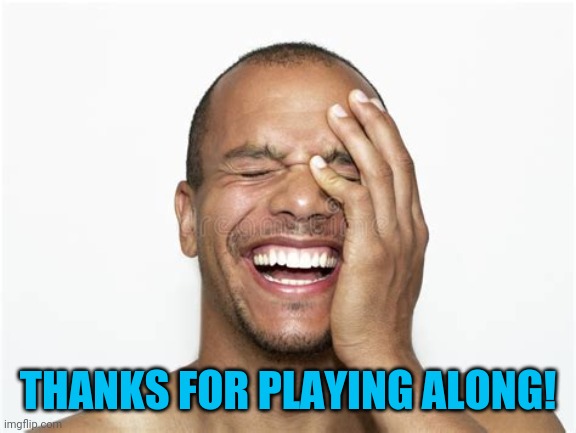 Laughing guy | THANKS FOR PLAYING ALONG! | image tagged in laughing guy | made w/ Imgflip meme maker