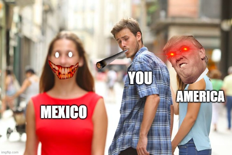 Distracted Boyfriend | YOU; AMERICA; MEXICO | image tagged in memes,distracted boyfriend | made w/ Imgflip meme maker