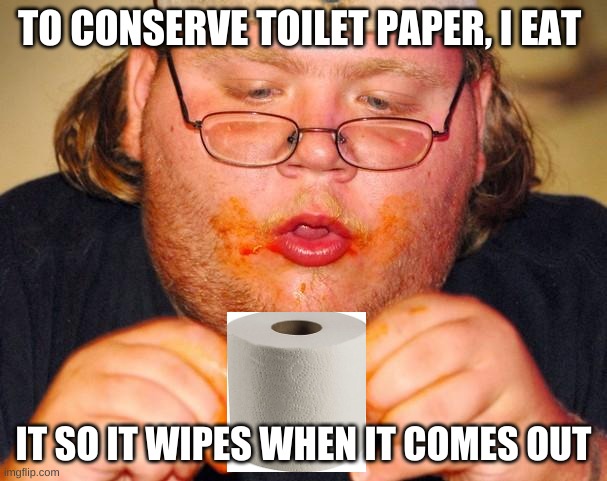 fat guy eating wings | TO CONSERVE TOILET PAPER, I EAT; IT SO IT WIPES WHEN IT COMES OUT | image tagged in fat guy eating wings | made w/ Imgflip meme maker
