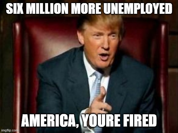 Donald Trump | SIX MILLION MORE UNEMPLOYED; AMERICA, YOURE FIRED | image tagged in donald trump | made w/ Imgflip meme maker